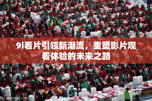 9i看片引领新潮流，重塑影片观看体验的未来之路