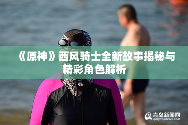 《原神》西风骑士全新故事揭秘与精彩角色解析