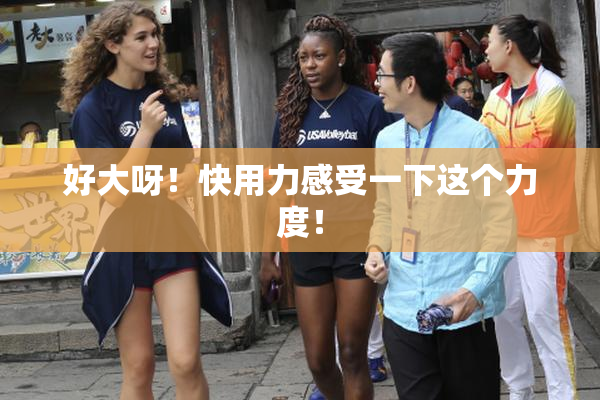 好大呀！快用力感受一下这个力度！
