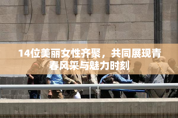 14位美丽女性齐聚，共同展现青春风采与魅力时刻