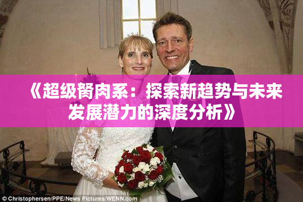《超级胬肉系：探索新趋势与未来发展潜力的深度分析》