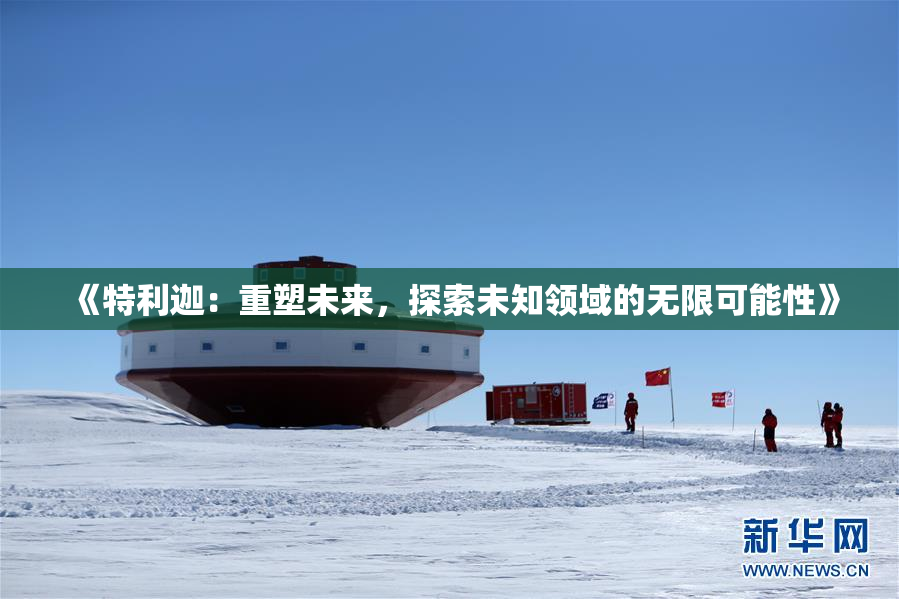 《特利迦：重塑未来，探索未知领域的无限可能性》