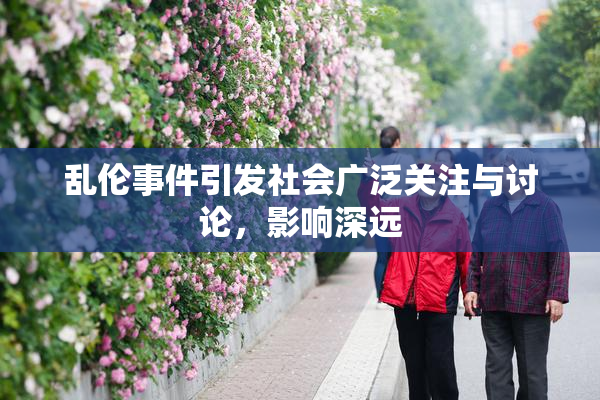 乱伦事件引发社会广泛关注与讨论，影响深远