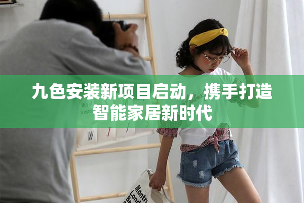 九色安装新项目启动，携手打造智能家居新时代