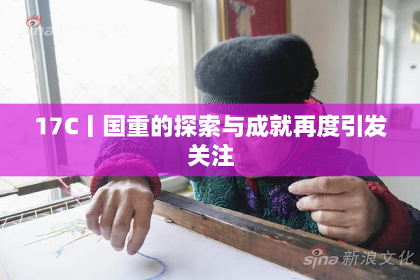 17C丨国重的探索与成就再度引发关注