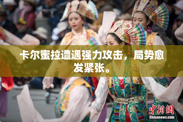 卡尔蜜拉遭遇强力攻击，局势愈发紧张。