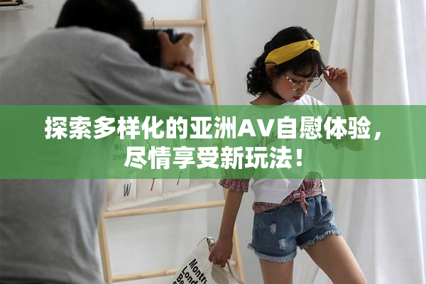 探索多样化的亚洲AV自慰体验，尽情享受新玩法！