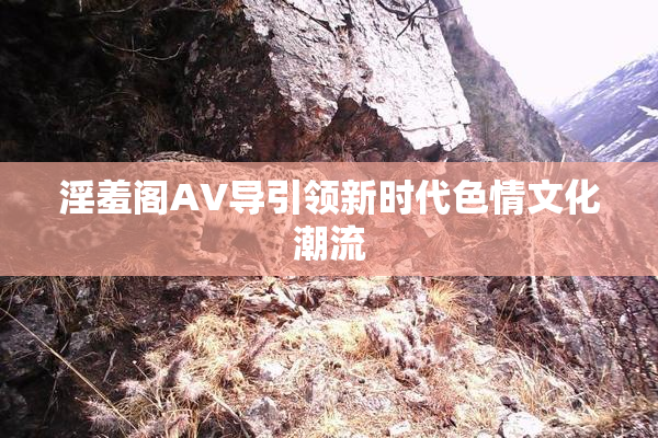 淫羞阁AV导引领新时代色情文化潮流