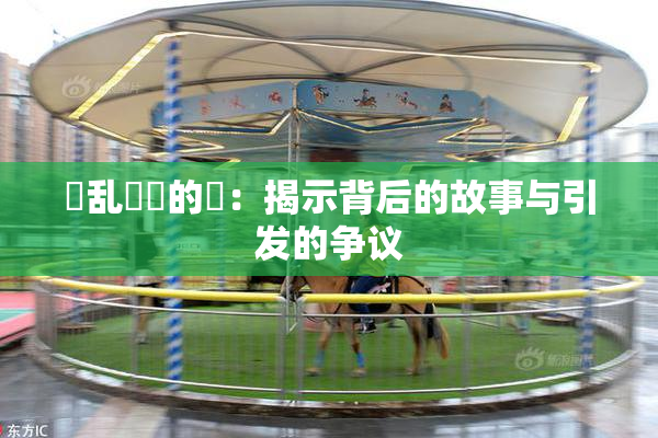 婬乱妺妺的泬：揭示背后的故事与引发的争议