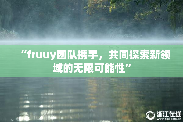 “fruuy团队携手，共同探索新领域的无限可能性”