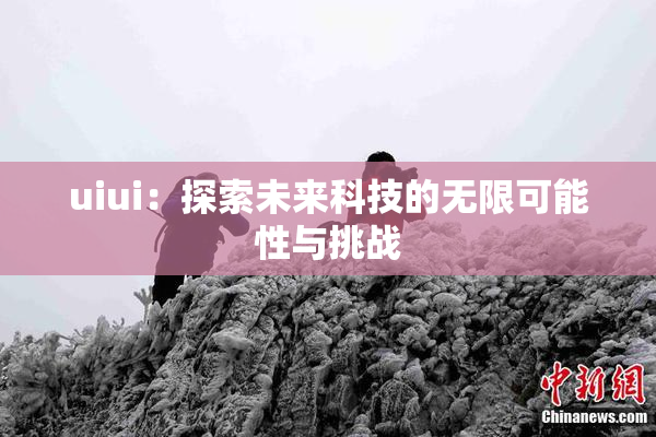 uiui：探索未来科技的无限可能性与挑战