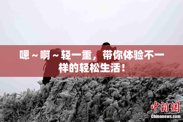 嗯～啊～轻一重，带你体验不一样的轻松生活！
