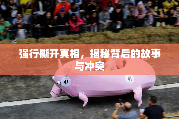 强行撕开真相，揭秘背后的故事与冲突
