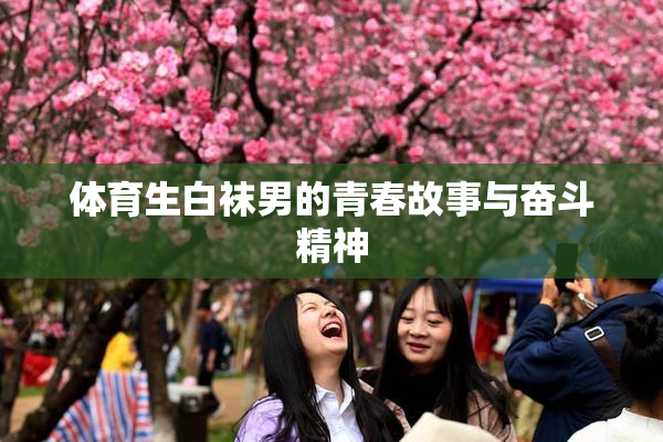 体育生白袜男的青春故事与奋斗精神