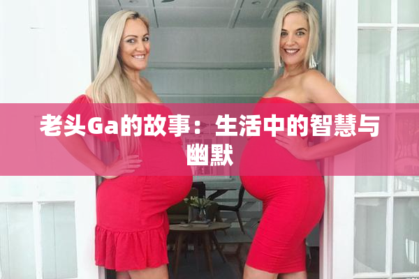 老头Ga的故事：生活中的智慧与幽默