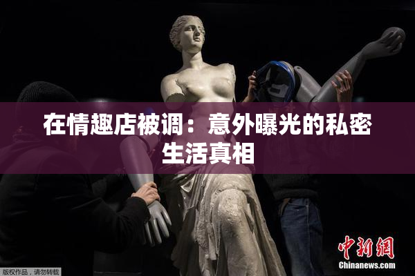 在情趣店被调：意外曝光的私密生活真相