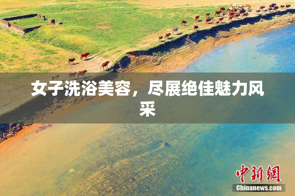 女子洗浴美容，尽展绝佳魅力风采