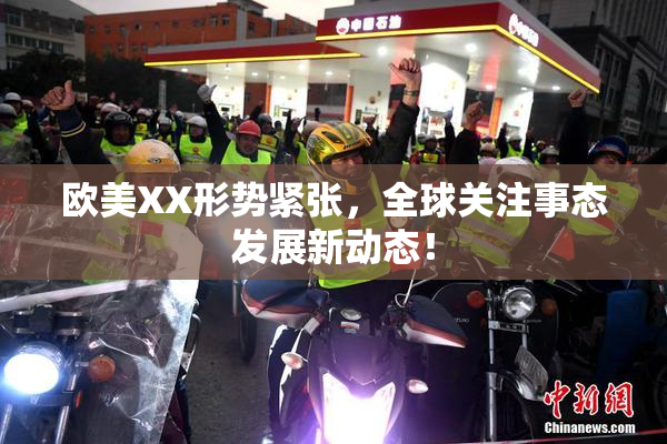 欧美XX形势紧张，全球关注事态发展新动态！