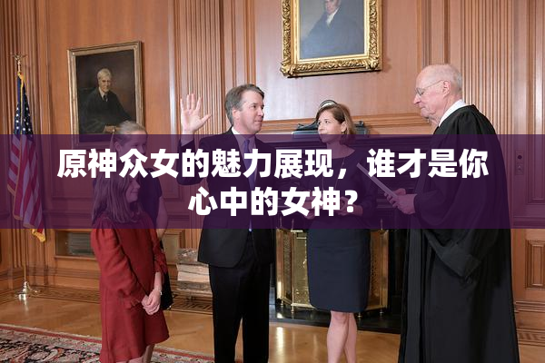 原神众女的魅力展现，谁才是你心中的女神？