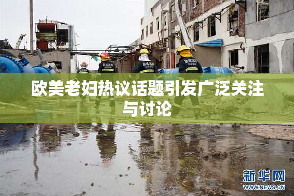 欧美老妇热议话题引发广泛关注与讨论