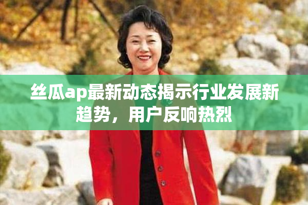 丝瓜ap最新动态揭示行业发展新趋势，用户反响热烈