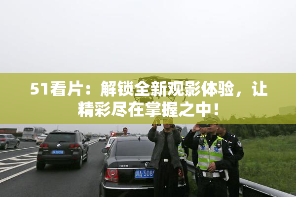 51看片：解锁全新观影体验，让精彩尽在掌握之中！