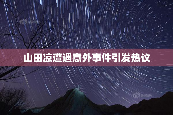 山田凉遭遇意外事件引发热议