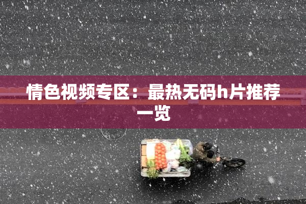 情色视频专区：最热无码h片推荐一览