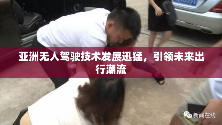 亚洲无人驾驶技术发展迅猛，引领未来出行潮流