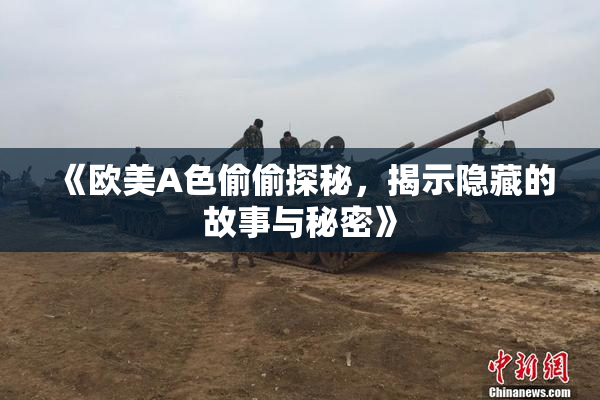 《欧美A色偷偷探秘，揭示隐藏的故事与秘密》