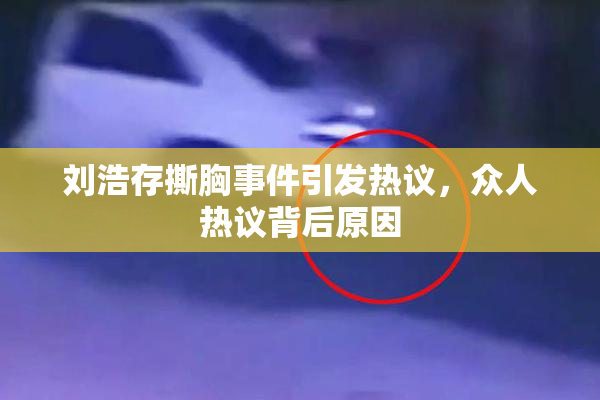 刘浩存撕胸事件引发热议，众人热议背后原因