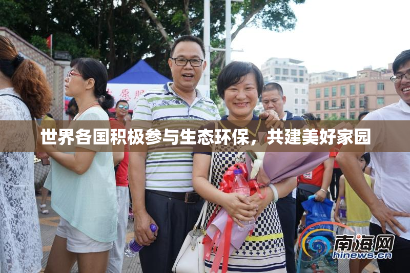 世界各国积极参与生态环保，共建美好家园
