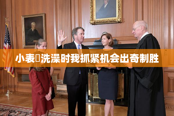 小表妺洗澡时我抓紧机会出奇制胜