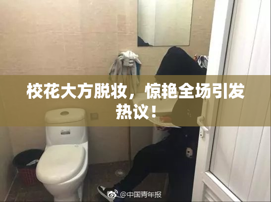 校花大方脱妆，惊艳全场引发热议！