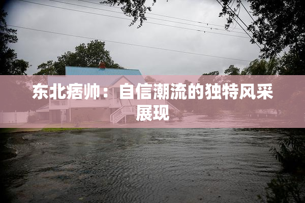 东北痞帅：自信潮流的独特风采展现