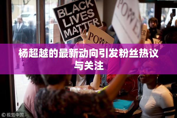 杨超越的最新动向引发粉丝热议与关注