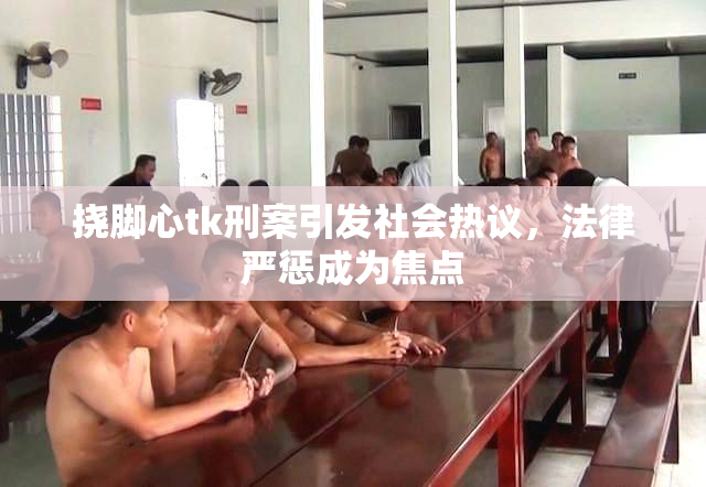 挠脚心tk刑案引发社会热议，法律严惩成为焦点