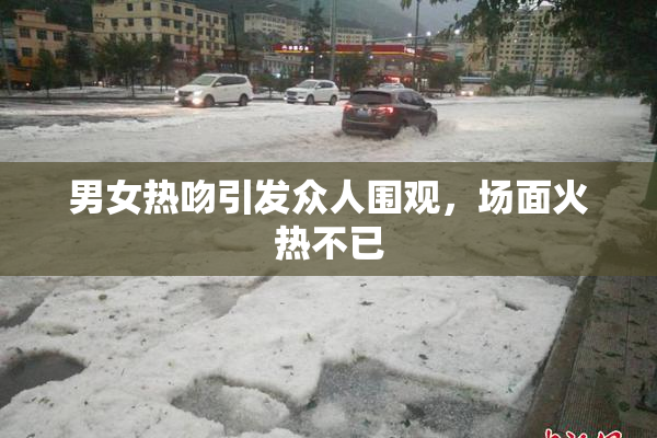 男女热吻引发众人围观，场面火热不已