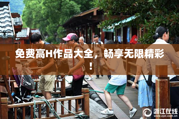 免费高H作品大全，畅享无限精彩！