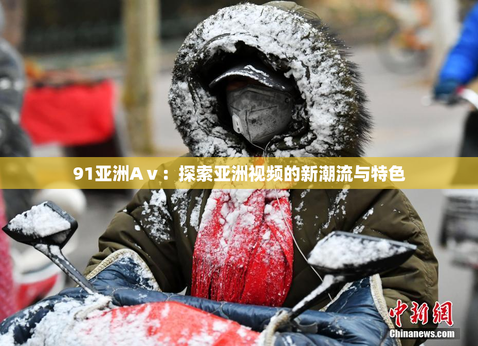 91亚洲Aⅴ：探索亚洲视频的新潮流与特色