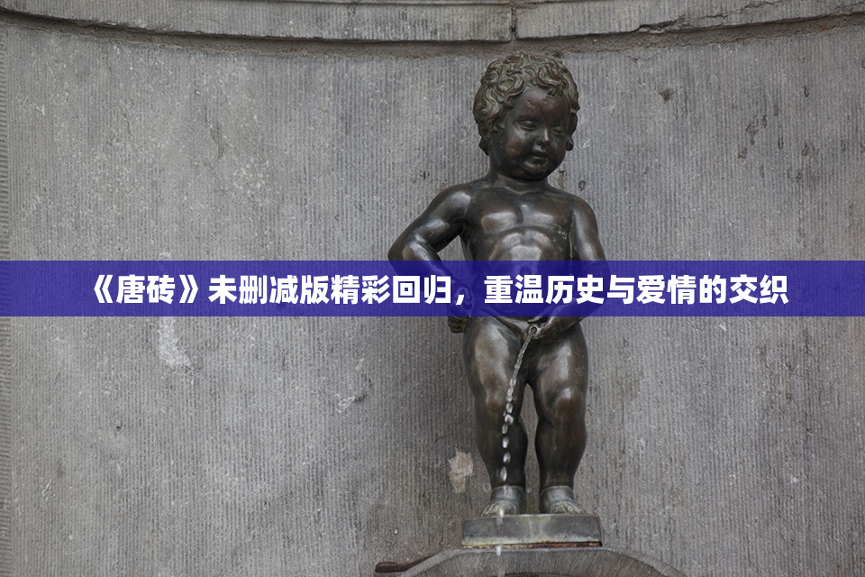 《唐砖》未删减版精彩回归，重温历史与爱情的交织