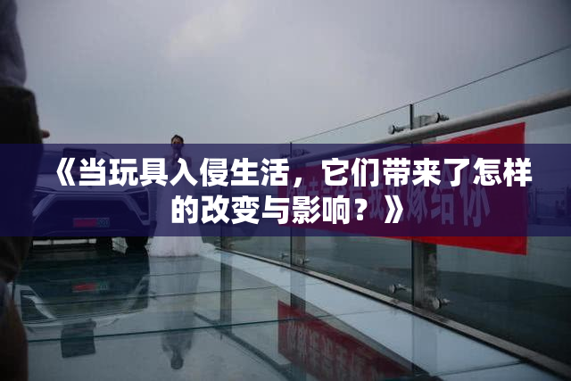 《当玩具入侵生活，它们带来了怎样的改变与影响？》