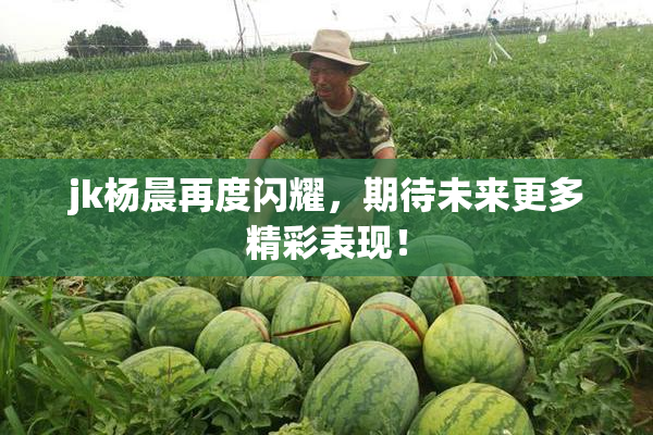 jk杨晨再度闪耀，期待未来更多精彩表现！