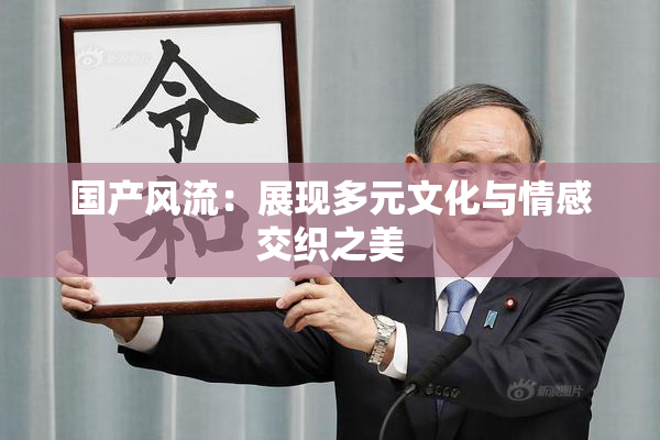 国产风流：展现多元文化与情感交织之美