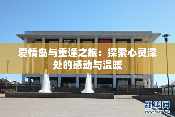 爱情岛与重逢之旅：探索心灵深处的感动与温暖