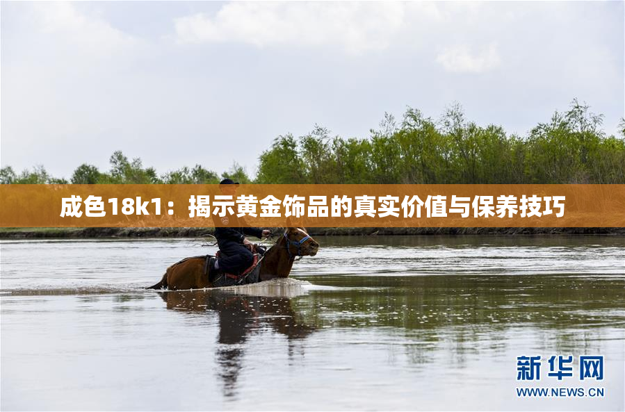 成色18k1：揭示黄金饰品的真实价值与保养技巧