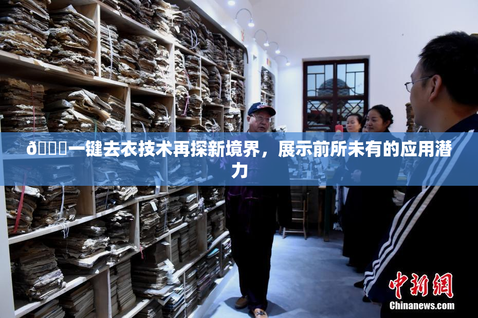 🔞一键去衣技术再探新境界，展示前所未有的应用潜力
