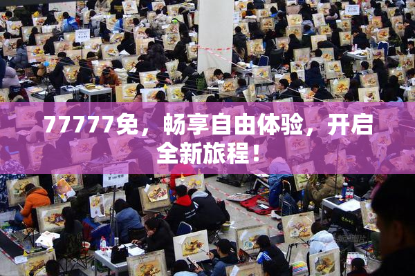 77777免，畅享自由体验，开启全新旅程！