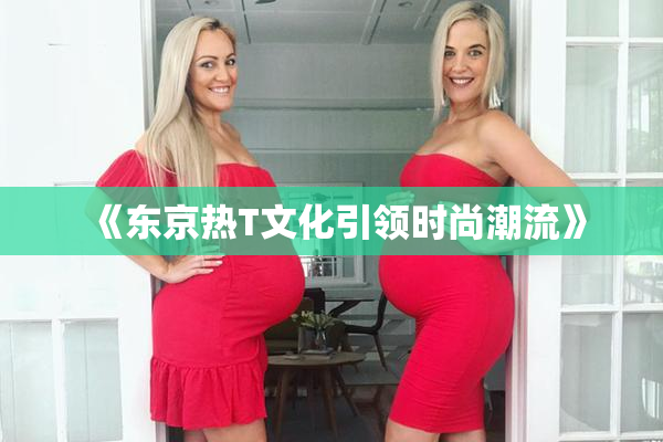 《东京热T文化引领时尚潮流》