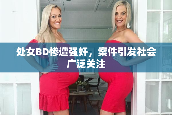 处女BD惨遭强奸，案件引发社会广泛关注